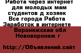 Работа через интернет для молодых мам,студентов,д/хозяек - Все города Работа » Заработок в интернете   . Воронежская обл.,Нововоронеж г.